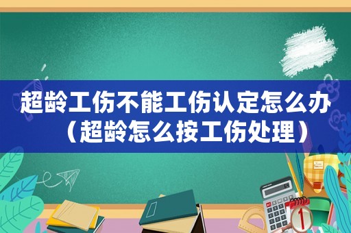超齡工傷不能工傷認定怎么辦（超齡怎么按工傷處理）