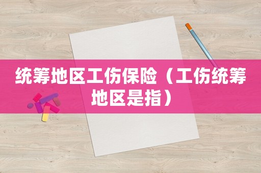 統(tǒng)籌地區(qū)工傷保險（工傷統(tǒng)籌地區(qū)是指）