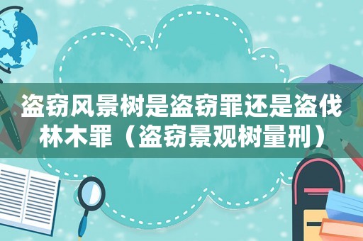 盜竊風(fēng)景樹是盜竊罪還是盜伐林木罪（盜竊景觀樹量刑）