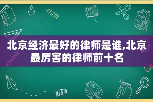 北京經(jīng)濟(jì)最好的律師是誰(shuí),北京最厲害的律師前十名