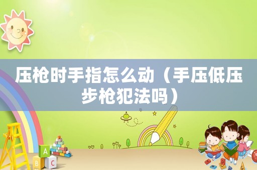 壓槍時(shí)手指怎么動(dòng)（手壓低壓步槍犯法嗎）