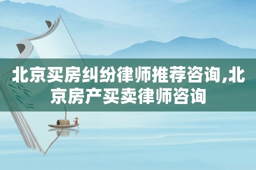 北京買房糾紛律師推薦咨詢,北京房產(chǎn)買賣律師咨詢