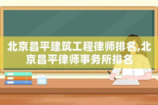 北京昌平建筑工程律師排名,北京昌平律師事務(wù)所排名