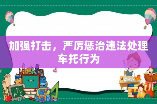 加強(qiáng)打擊，嚴(yán)厲懲治違法處理車托行為