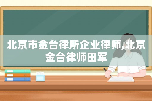 北京市金臺(tái)律所企業(yè)律師,北京金臺(tái)律師田軍