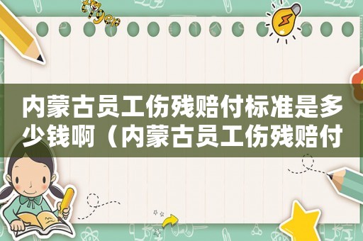 內(nèi)蒙古員工傷殘賠付標(biāo)準(zhǔn)是多少錢啊（內(nèi)蒙古員工傷殘賠付標(biāo)準(zhǔn)是多少錢）