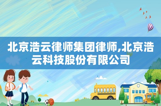 北京浩云律師集團(tuán)律師,北京浩云科技股份有限公司