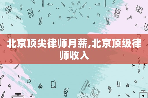 北京頂尖律師月薪,北京頂級(jí)律師收入
