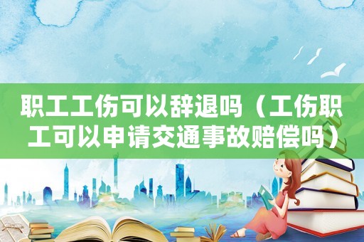 職工工傷可以辭退嗎（工傷職工可以申請(qǐng)交通事故賠償嗎）