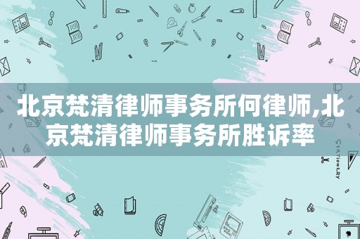 北京梵清律師事務所何律師,北京梵清律師事務所勝訴率