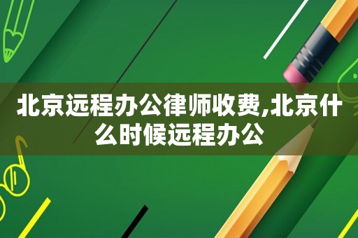 北京遠(yuǎn)程辦公律師收費(fèi),北京什么時(shí)候遠(yuǎn)程辦公