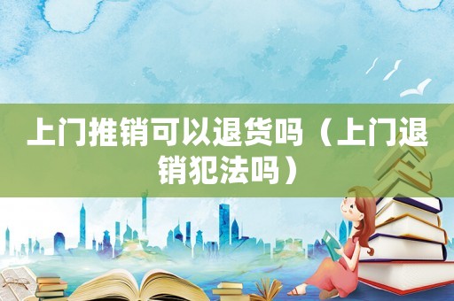 上門推銷可以退貨嗎（上門退銷犯法嗎）