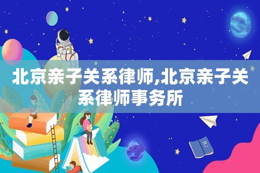 北京親子關(guān)系律師,北京親子關(guān)系律師事務(wù)所