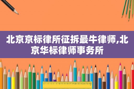 北京京標律所征拆最牛律師,北京華標律師事務所