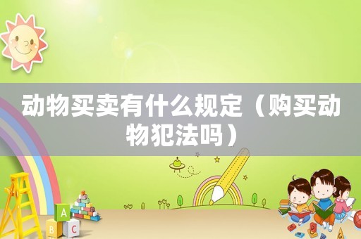 動(dòng)物買賣有什么規(guī)定（購買動(dòng)物犯法嗎）