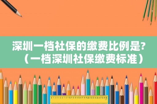 深圳一檔社保的繳費(fèi)比例是?（一檔深圳社保繳費(fèi)標(biāo)準(zhǔn)）