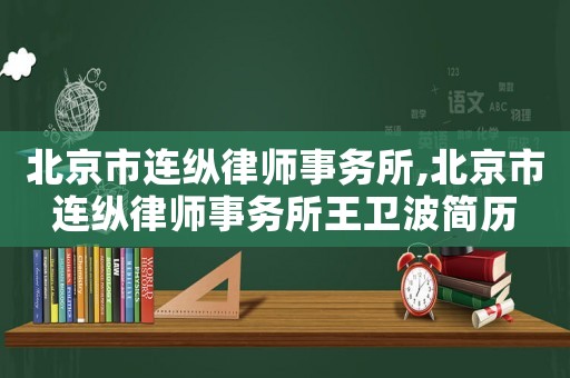 北京市連縱律師事務(wù)所,北京市連縱律師事務(wù)所王衛(wèi)波簡(jiǎn)歷