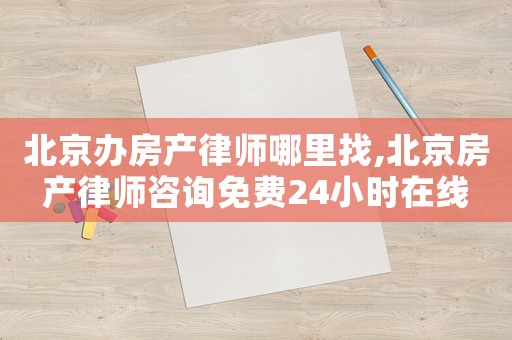 北京辦房產(chǎn)律師哪里找,北京房產(chǎn)律師咨詢(xún)免費(fèi)24小時(shí)在線(xiàn)