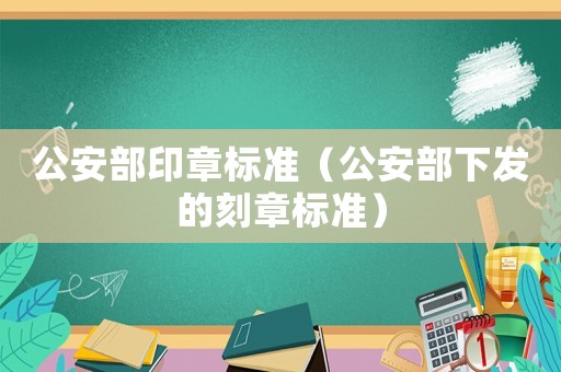 公安部印章標(biāo)準(zhǔn)（公安部下發(fā)的刻章標(biāo)準(zhǔn)）