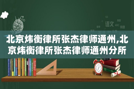 北京煒衡律所張杰律師通州,北京煒衡律所張杰律師通州分所