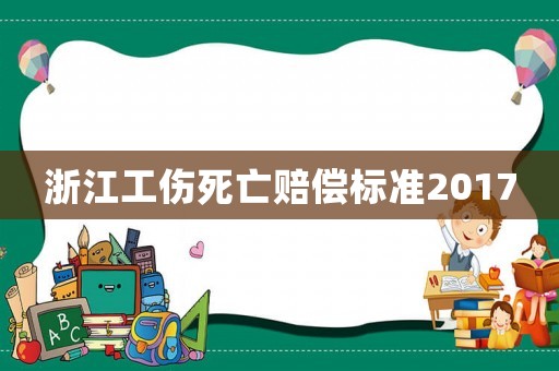 浙江工傷死亡賠償標準2017