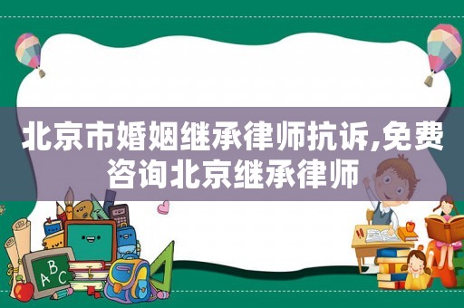 北京市婚姻繼承律師抗訴,免費(fèi)咨詢北京繼承律師