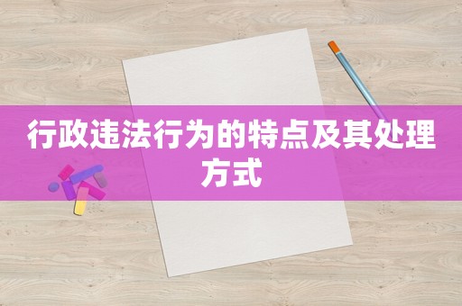行政違法行為的特點及其處理方式
