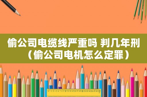 偷公司電纜線嚴(yán)重嗎 判幾年刑（偷公司電機(jī)怎么定罪）