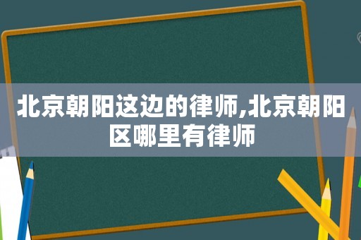 北京朝陽(yáng)這邊的律師,北京朝陽(yáng)區(qū)哪里有律師