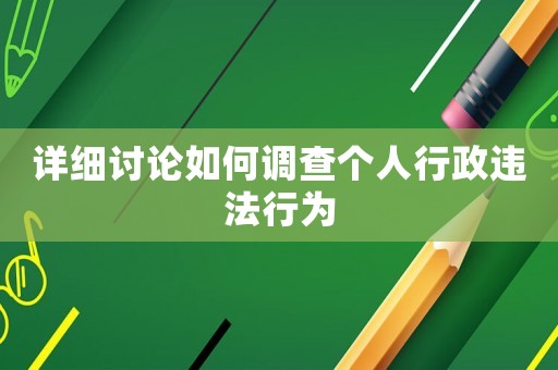詳細討論如何調(diào)查個人行政違法行為