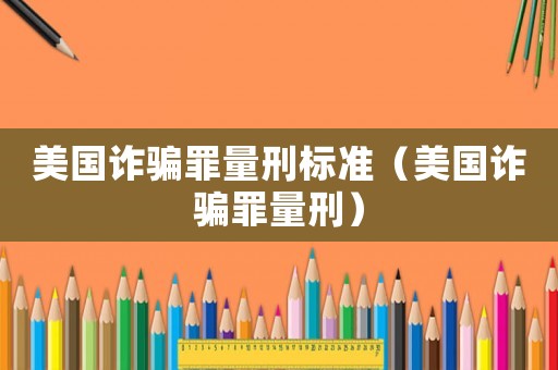 美國詐騙罪量刑標(biāo)準(zhǔn)（美國詐騙罪量刑）