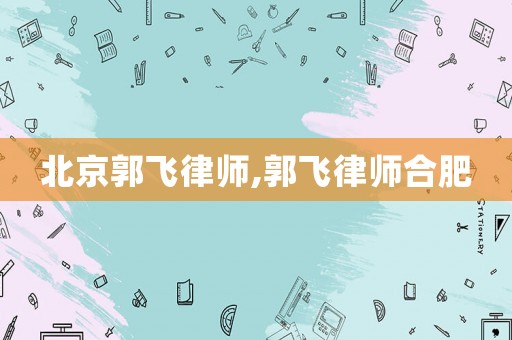 北京郭飛律師,郭飛律師合肥