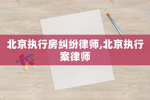北京執(zhí)行房糾紛律師,北京執(zhí)行案律師