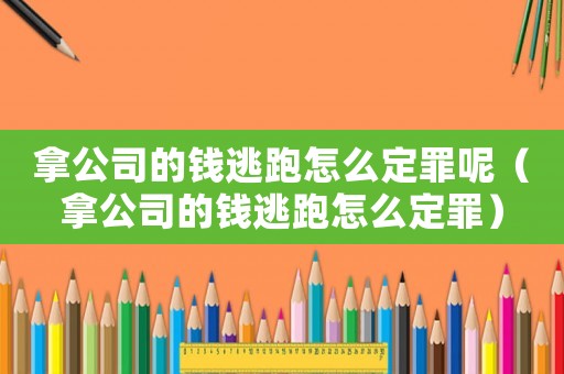 拿公司的錢逃跑怎么定罪呢（拿公司的錢逃跑怎么定罪）