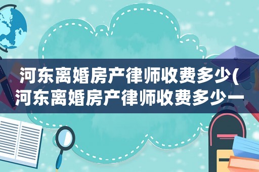 河?xùn)|離婚房產(chǎn)律師收費多少(河?xùn)|離婚房產(chǎn)律師收費多少一個月)