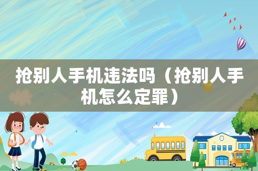 搶別人手機(jī)違法嗎（搶別人手機(jī)怎么定罪）