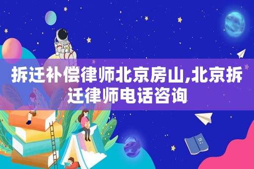 拆遷補(bǔ)償律師北京房山,北京拆遷律師電話(huà)咨詢(xún)