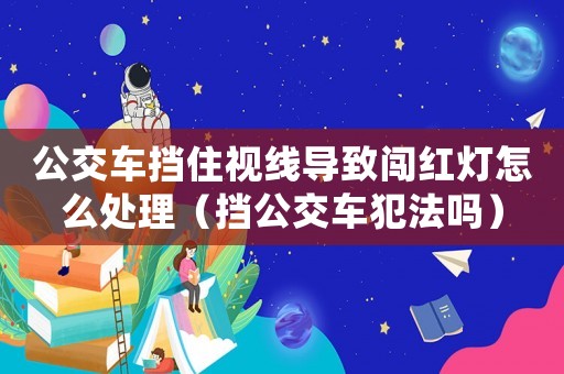 公交車擋住視線導(dǎo)致闖紅燈怎么處理（擋公交車犯法嗎）