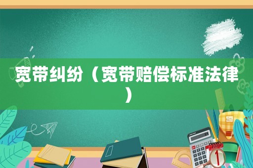 寬帶糾紛（寬帶賠償標(biāo)準(zhǔn)法律）