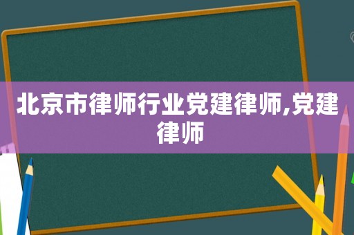 北京市律師行業(yè)黨建律師,黨建 律師