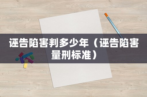 誣告陷害判多少年（誣告陷害量刑標(biāo)準(zhǔn)）