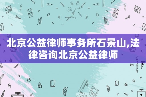 北京公益律師事務(wù)所石景山,法律咨詢北京公益律師