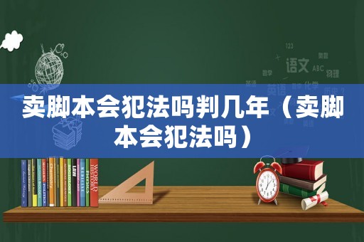 賣腳本會(huì)犯法嗎判幾年（賣腳本會(huì)犯法嗎）