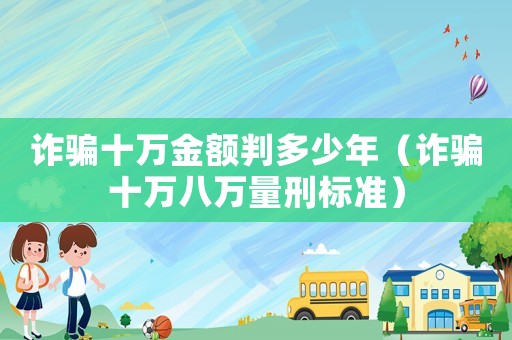 詐騙十萬金額判多少年（詐騙十萬八萬量刑標(biāo)準(zhǔn)）