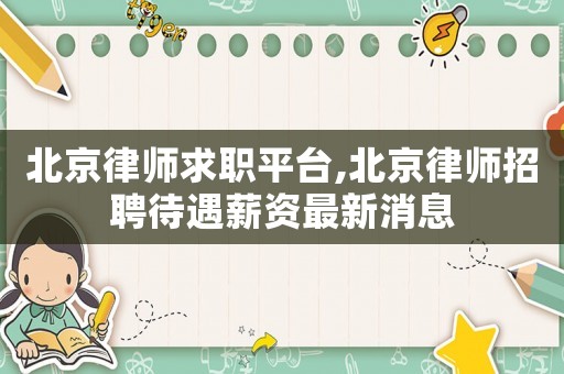 北京律師求職平臺,北京律師招聘待遇薪資最新消息