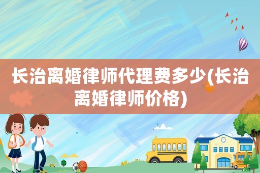 長治離婚律師代理費(fèi)多少(長治離婚律師價格)