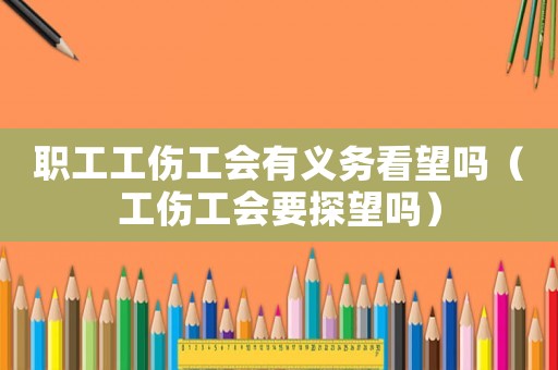 職工工傷工會有義務(wù)看望嗎（工傷工會要探望嗎）