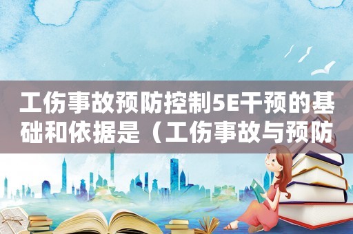 工傷事故預(yù)防控制5E干預(yù)的基礎(chǔ)和依據(jù)是（工傷事故與預(yù)防）