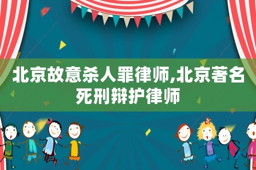 北京故意殺人罪律師,北京著名死刑辯護(hù)律師