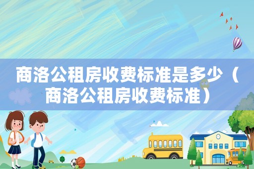 商洛公租房收費(fèi)標(biāo)準(zhǔn)是多少（商洛公租房收費(fèi)標(biāo)準(zhǔn)）